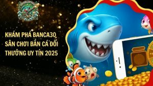 Khám Phá Banca30 – Sân Chơi Bắn Cá Đổi Thưởng Uy Tín 2025